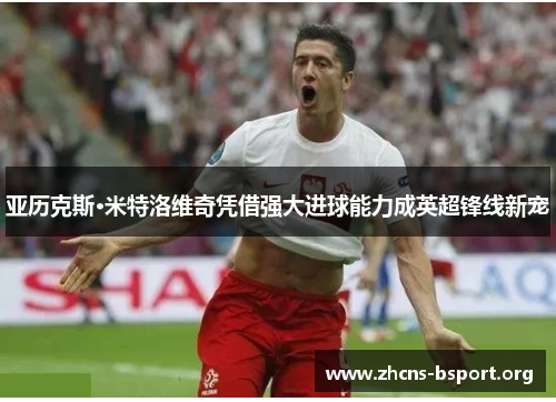 亚历克斯·米特洛维奇凭借强大进球能力成英超锋线新宠