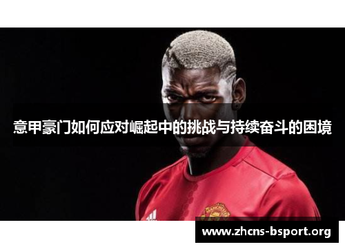 意甲豪门如何应对崛起中的挑战与持续奋斗的困境