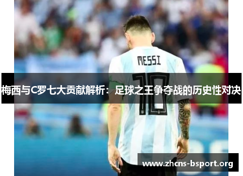 梅西与C罗七大贡献解析：足球之王争夺战的历史性对决