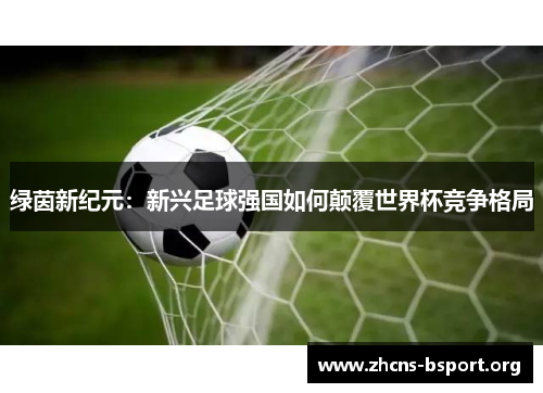 绿茵新纪元：新兴足球强国如何颠覆世界杯竞争格局