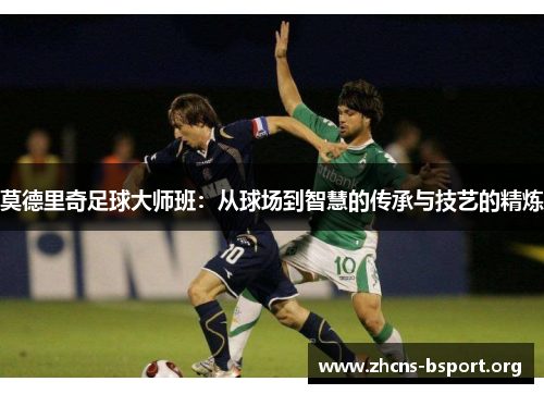 莫德里奇足球大师班：从球场到智慧的传承与技艺的精炼