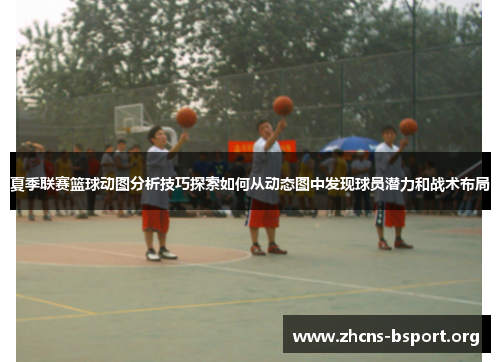 夏季联赛篮球动图分析技巧探索如何从动态图中发现球员潜力和战术布局