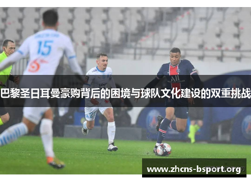 巴黎圣日耳曼豪购背后的困境与球队文化建设的双重挑战