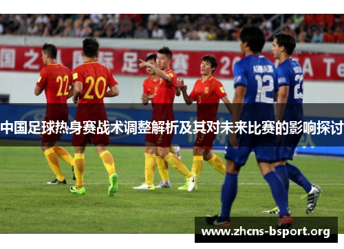 中国足球热身赛战术调整解析及其对未来比赛的影响探讨