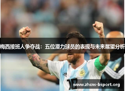 梅西接班人争夺战：五位潜力球员的表现与未来展望分析