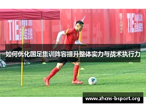 如何优化国足集训阵容提升整体实力与战术执行力
