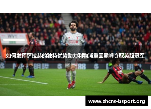 如何发挥萨拉赫的独特优势助力利物浦重回巅峰夺取英超冠军