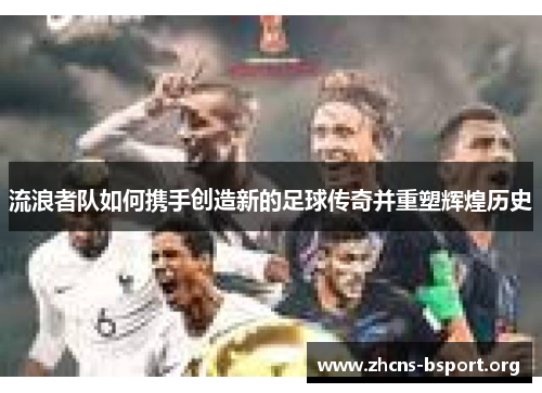 流浪者队如何携手创造新的足球传奇并重塑辉煌历史