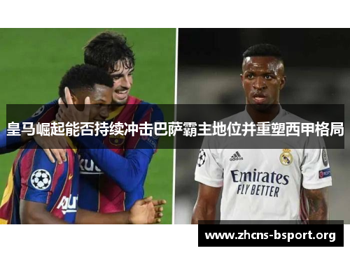 皇马崛起能否持续冲击巴萨霸主地位并重塑西甲格局