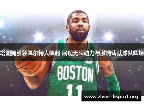 塔图姆引领凯尔特人崛起 展现无限动力与激情铸就球队辉煌