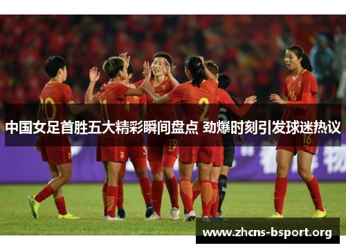 中国女足首胜五大精彩瞬间盘点 劲爆时刻引发球迷热议