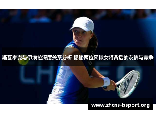 斯瓦泰克与伊埃拉深度关系分析 揭秘两位网球女将背后的友情与竞争