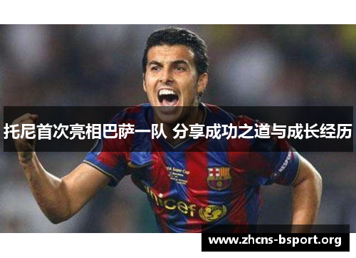 托尼首次亮相巴萨一队 分享成功之道与成长经历