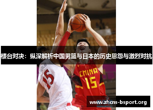 楼台对决：纵深解析中国男篮与日本的历史恩怨与激烈对抗