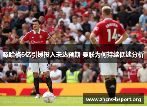 滕哈格6亿引援投入未达预期 曼联为何持续低迷分析