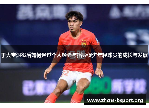 于大宝退役后如何通过个人经验与指导促进年轻球员的成长与发展
