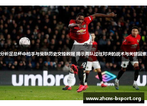 分析足总杯中枪手与曼联历史交锋数据 揭示两队过往对决的战术与关键因素
