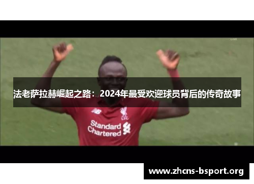 法老萨拉赫崛起之路：2024年最受欢迎球员背后的传奇故事