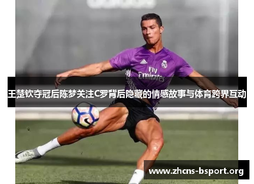 王楚钦夺冠后陈梦关注C罗背后隐藏的情感故事与体育跨界互动