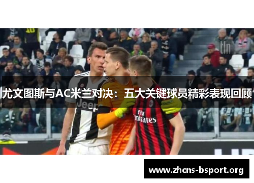尤文图斯与AC米兰对决：五大关键球员精彩表现回顾