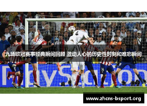 九场欧冠赛事经典瞬间回顾 激动人心的历史性时刻和难忘瞬间