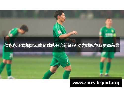 侯永永正式加盟云南足球队开启新征程 助力球队争取更高荣誉
