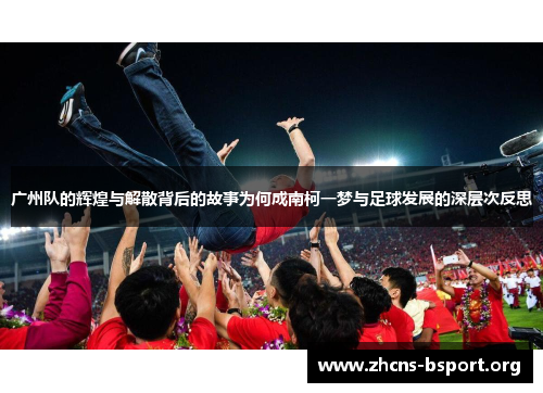 广州队的辉煌与解散背后的故事为何成南柯一梦与足球发展的深层次反思