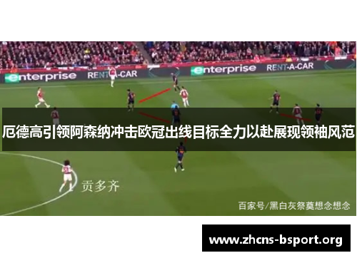 厄德高引领阿森纳冲击欧冠出线目标全力以赴展现领袖风范