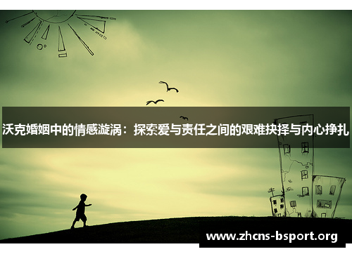 沃克婚姻中的情感漩涡：探索爱与责任之间的艰难抉择与内心挣扎