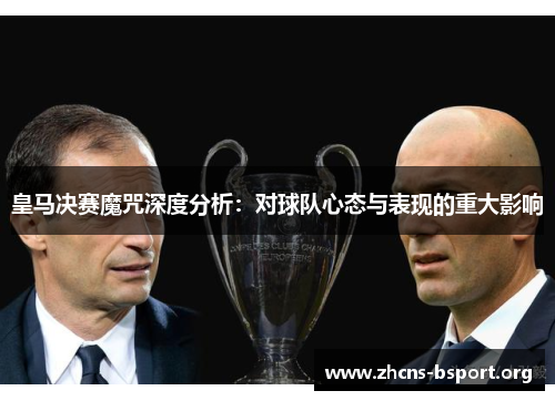 皇马决赛魔咒深度分析：对球队心态与表现的重大影响