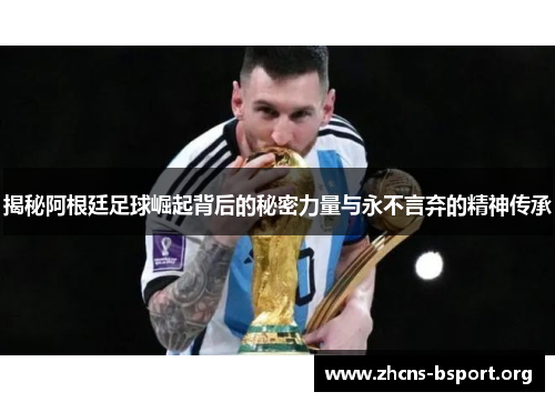 揭秘阿根廷足球崛起背后的秘密力量与永不言弃的精神传承