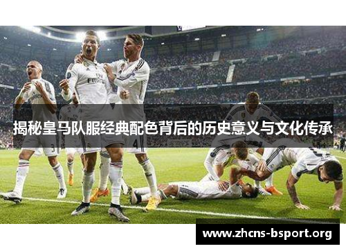 揭秘皇马队服经典配色背后的历史意义与文化传承 揭秘皇马队服经典配色背后的历史意义与文化传承