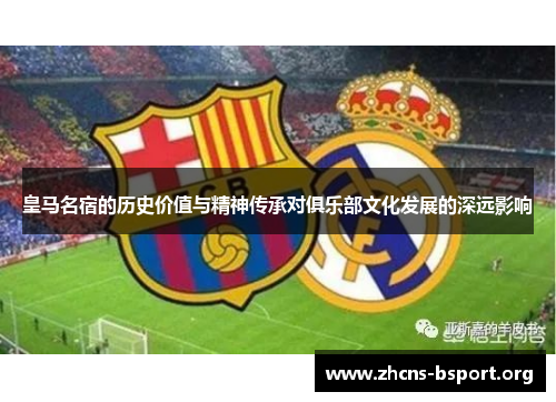 皇马名宿的历史价值与精神传承对俱乐部文化发展的深远影响
