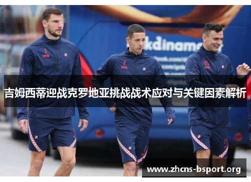 吉姆西蒂迎战克罗地亚挑战战术应对与关键因素解析 吉姆西蒂迎战克罗地亚挑战战术应对与关键因素解析