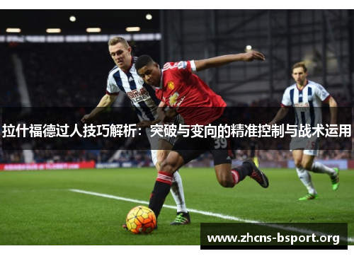 拉什福德过人技巧解析：突破与变向的精准控制与战术运用