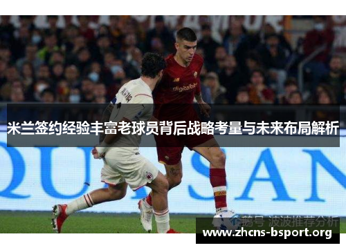 米兰签约经验丰富老球员背后战略考量与未来布局解析