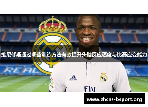 维尼修斯通过哪些训练方法有效提升头脑反应速度与比赛应变能力