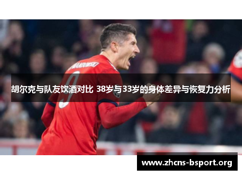 胡尔克与队友饮酒对比 38岁与33岁的身体差异与恢复力分析