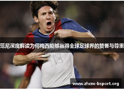 范尼深度解读为何梅西能够赢得全球足球界的赞誉与尊重