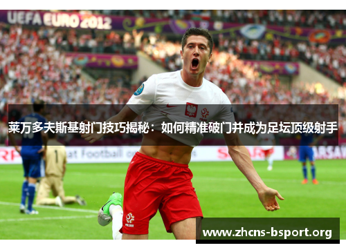 莱万多夫斯基射门技巧揭秘:如何精准破门并成为足坛顶级射手 莱万多夫斯基射门技巧揭秘:如何精准破门并成为足坛顶级射手