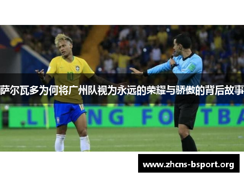 萨尔瓦多为何将广州队视为永远的荣耀与骄傲的背后故事