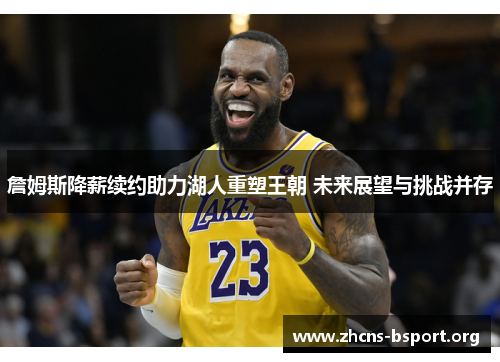 詹姆斯降薪续约助力湖人重塑王朝 未来展望与挑战并存