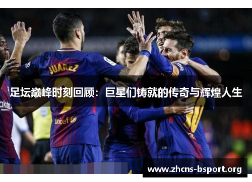 足坛巅峰时刻回顾：巨星们铸就的传奇与辉煌人生
