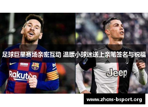 足球巨星赛场亲密互动 温暖小球迷送上亲笔签名与祝福