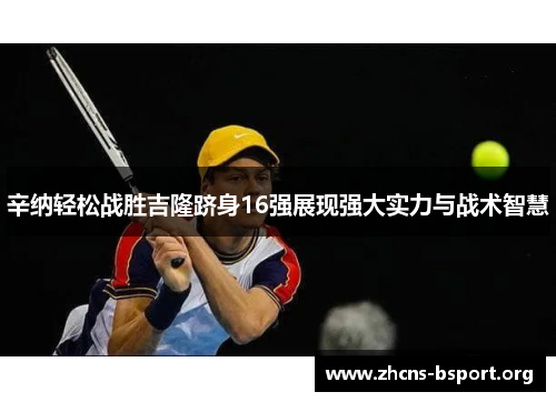 辛纳轻松战胜吉隆跻身16强展现强大实力与战术智慧 辛纳轻松战胜吉隆跻身16强展现强大实力与战术智慧