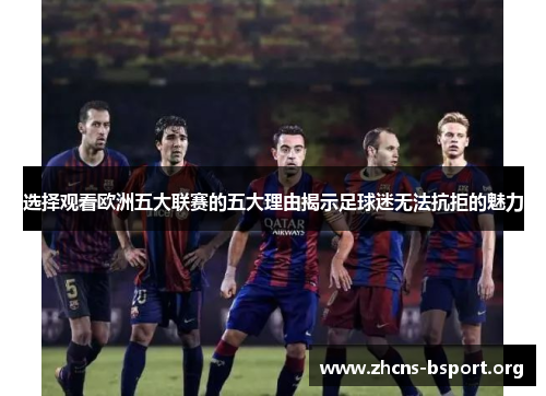 选择观看欧洲五大联赛的五大理由揭示足球迷无法抗拒的魅力 选择观看欧洲五大联赛的五大理由揭示足球迷无法抗拒的魅力