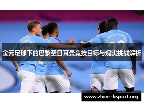 金元足球下的巴黎圣日耳曼竞技目标与现实挑战解析 金元足球下的巴黎圣日耳曼竞技目标与现实挑战解析