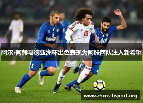阿尔·阿赫马德亚洲杯出色表现为阿联酋队注入新希望 阿尔·阿赫马德亚洲杯出色表现为阿联酋队注入新希望