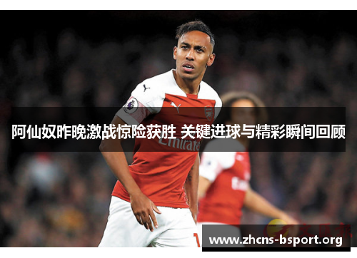阿仙奴昨晚激战惊险获胜 关键进球与精彩瞬间回顾 阿仙奴昨晚激战惊险获胜 关键进球与精彩瞬间回顾
