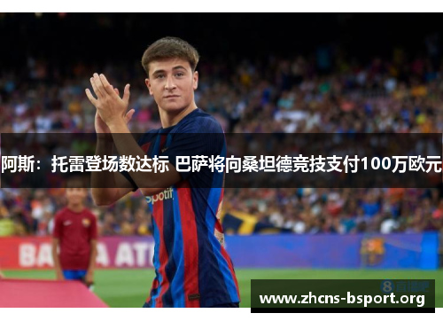 阿斯:托雷登场数达标 巴萨将向桑坦德竞技支付100万欧元 阿斯:托雷登场数达标 巴萨将向桑坦德竞技支付100万欧元